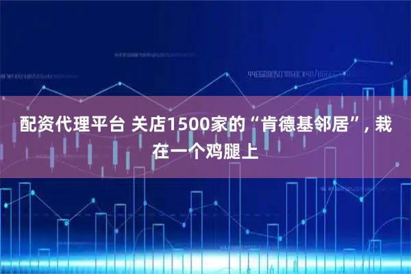 配资代理平台 关店1500家的“肯德基邻居”, 栽在一个鸡腿上