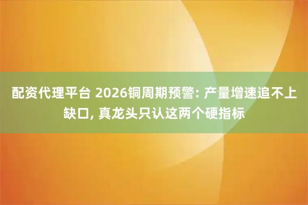 配资代理平台 2026铜周期预警: 产量增速追不上缺口, 真龙头只认这两个硬指标