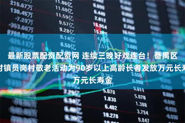 最新股票配资配资网 连续三晚好戏连台！番禺区南村镇员岗村敬老活动为90岁以上高龄长者发放万元长寿金