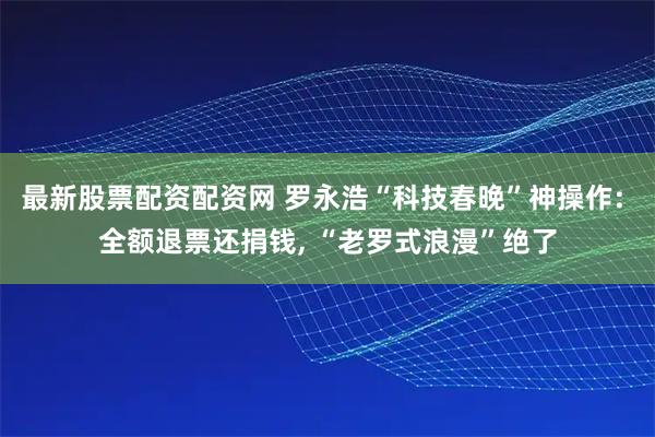 最新股票配资配资网 罗永浩“科技春晚”神操作: 全额退票还捐钱, “老罗式浪漫”绝了