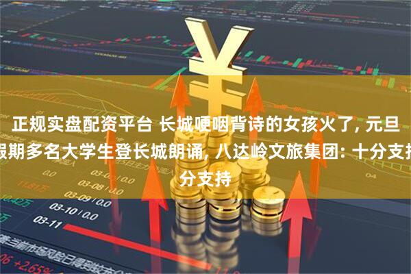 正规实盘配资平台 长城哽咽背诗的女孩火了, 元旦假期多名大学生登长城朗诵, 八达岭文旅集团: 十分支持