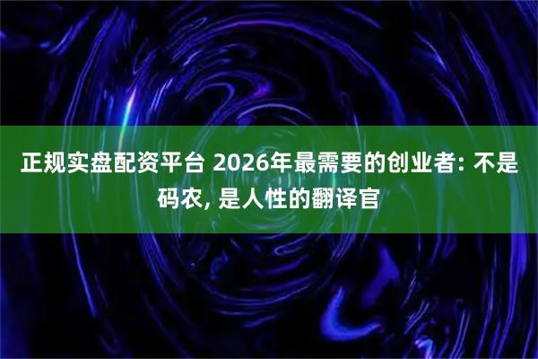 正规实盘配资平台 2026年最需要的创业者: 不是码农, 是人性的翻译官