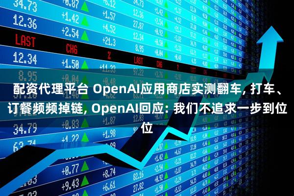 配资代理平台 OpenAI应用商店实测翻车, 打车、订餐频频掉链, OpenAI回应: 我们不追求一步到位