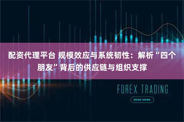 配资代理平台 规模效应与系统韧性：解析“四个朋友”背后的供应链与组织支撑