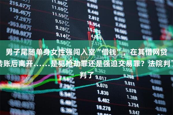 男子尾随单身女性强闯入室“借钱”，在其借网贷转账后离开……是犯抢劫罪还是强迫交易罪？法院判了