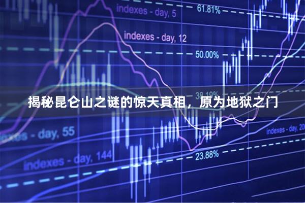 揭秘昆仑山之谜的惊天真相,原为地狱之门