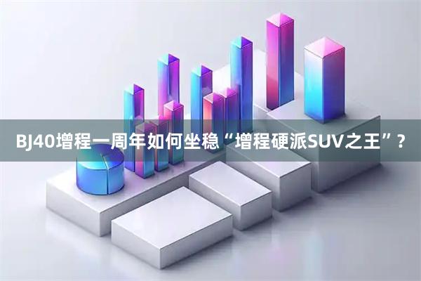 BJ40增程一周年如何坐稳“增程硬派SUV之王”？