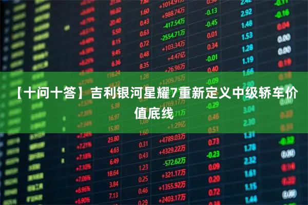 【十问十答】吉利银河星耀7重新定义中级轿车价值底线