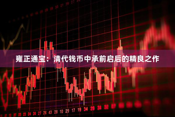 雍正通宝：清代钱币中承前启后的精良之作