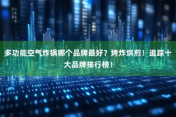 多功能空气炸锅哪个品牌最好？烤炸烘煎！追踪十大品牌排行榜！