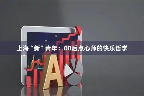 上海“新”青年：00后点心师的快乐哲学