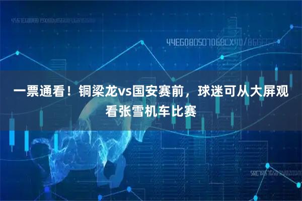 一票通看！铜梁龙vs国安赛前，球迷可从大屏观看张雪机车比赛