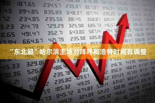“东北超”哈尔滨主场对阵呼和浩特时间有调整