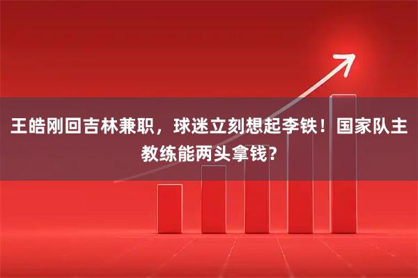 王皓刚回吉林兼职，球迷立刻想起李铁！国家队主教练能两头拿钱？