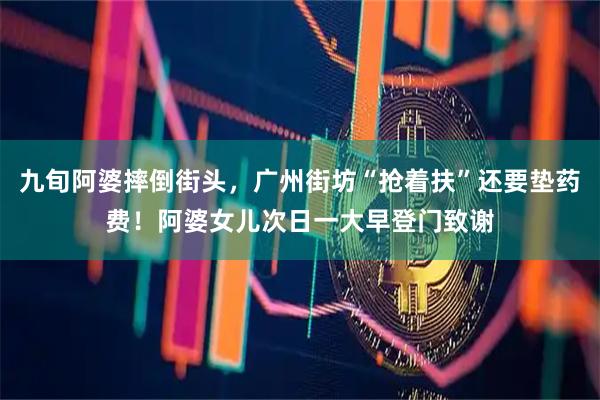 九旬阿婆摔倒街头，广州街坊“抢着扶”还要垫药费！阿婆女儿次日一大早登门致谢