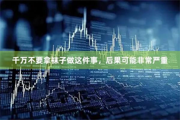 千万不要拿袜子做这件事，后果可能非常严重