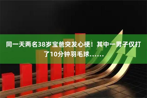 同一天两名38岁宝爸突发心梗！其中一男子仅打了10分钟羽毛球……