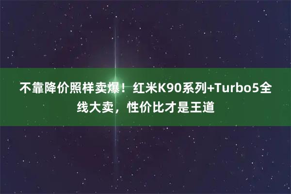 不靠降价照样卖爆！红米K90系列+Turbo5全线大卖，性价比才是王道