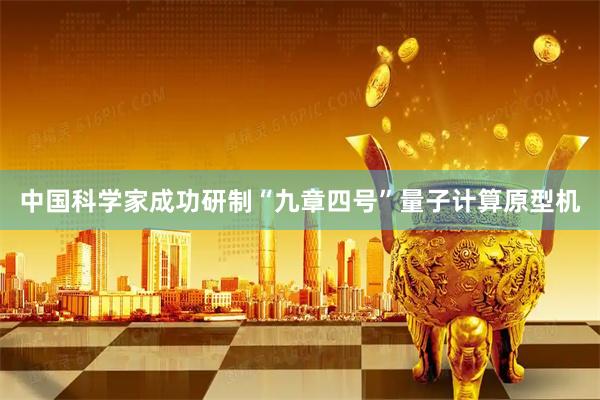 中国科学家成功研制“九章四号”量子计算原型机