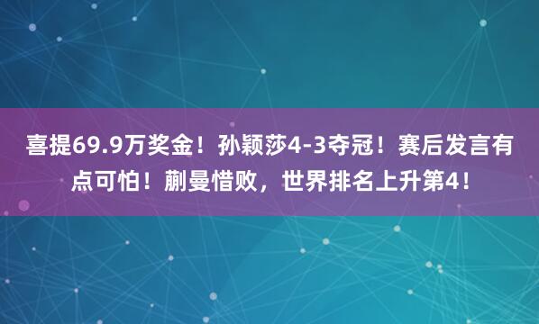 喜提69.9万奖金！孙颖莎4-3夺冠！赛后发言有点可怕！蒯曼惜败，世界排名上升第4！