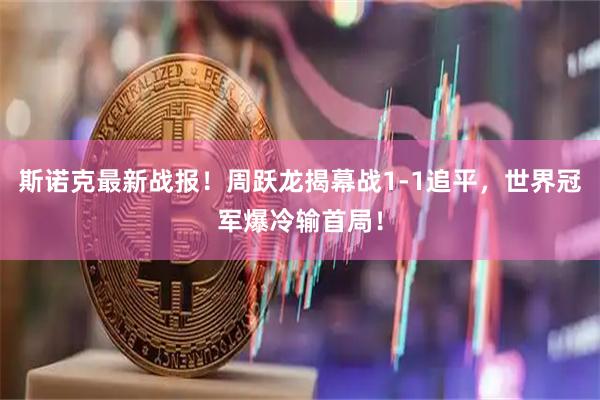 斯诺克最新战报！周跃龙揭幕战1-1追平，世界冠军爆冷输首局！