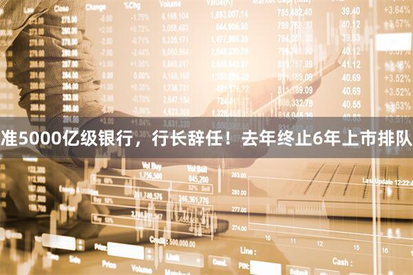 准5000亿级银行，行长辞任！去年终止6年上市排队