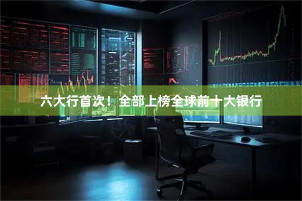 六大行首次！全部上榜全球前十大银行