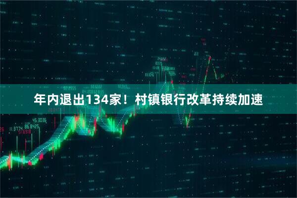 年内退出134家！村镇银行改革持续加速