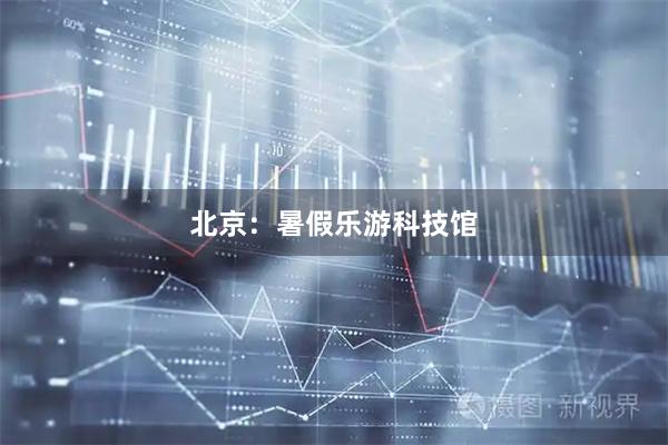 北京：暑假乐游科技馆