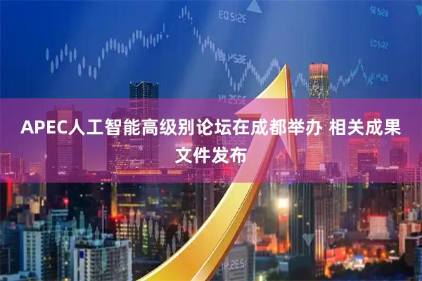 APEC人工智能高级别论坛在成都举办 相关成果文件发布